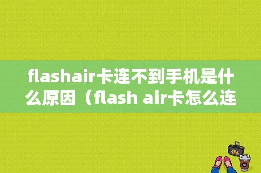 flashair卡连不到手机是什么原因（flash air卡怎么连接手机）