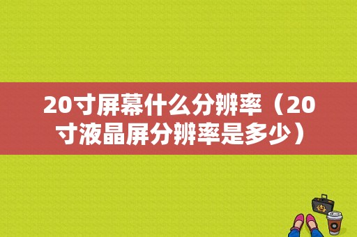 20寸屏幕什么分辨率（20寸液晶屏分辨率是多少）