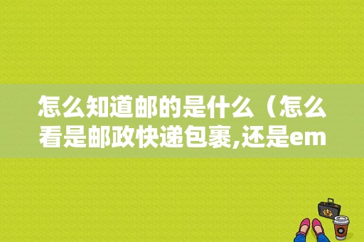 怎么知道邮的是什么（怎么看是邮政快递包裹,还是ems）