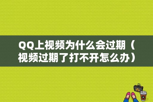 QQ上视频为什么会过期（视频过期了打不开怎么办）