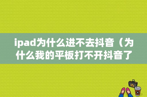 ipad为什么进不去抖音（为什么我的平板打不开抖音了）