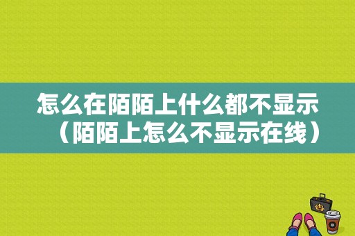 怎么在陌陌上什么都不显示（陌陌上怎么不显示在线）