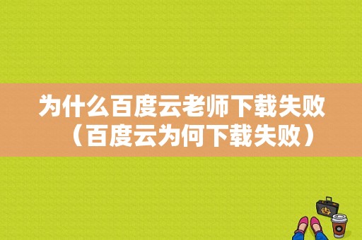 为什么百度云老师下载失败（百度云为何下载失败）