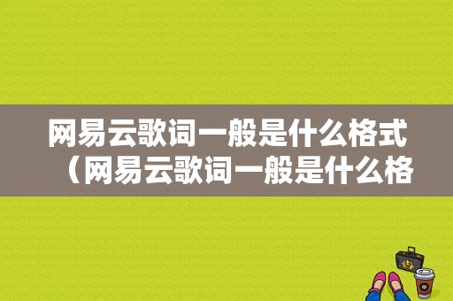 网易云歌词一般是什么格式（网易云歌词一般是什么格式的文件）