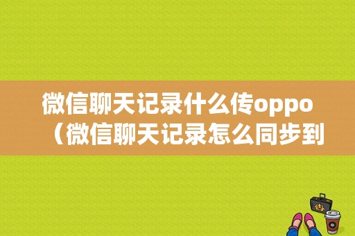 微信聊天记录什么传oppo（微信聊天记录怎么同步到另一台手机上面oppo）