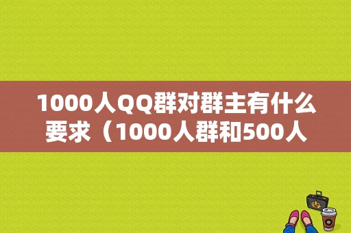 1000人QQ群对群主有什么要求（1000人群和500人群的区别）