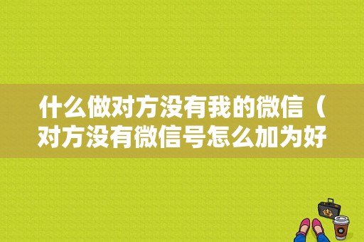 什么做对方没有我的微信（对方没有微信号怎么加为好友）