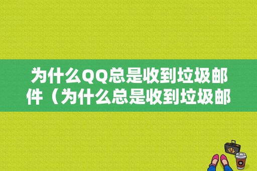 为什么QQ总是收到垃圾邮件（为什么总是收到垃圾邮件呢）