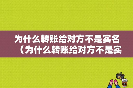 为什么转账给对方不是实名（为什么转账给对方不是实名认证）