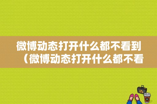 微博动态打开什么都不看到（微博动态打开什么都不看到怎么回事）