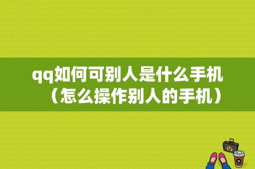 qq如何可别人是什么手机（怎么操作别人的手机）