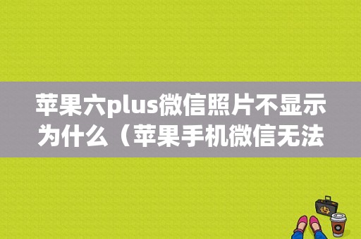 苹果六plus微信照片不显示为什么（苹果手机微信无法显示照片）