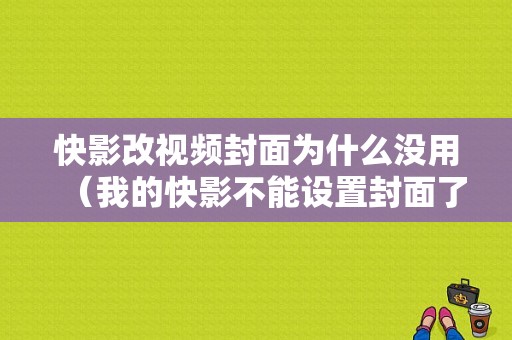 快影改视频封面为什么没用（我的快影不能设置封面了）