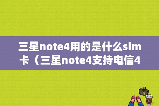 三星note4用的是什么sim卡（三星note4支持电信4g吗）