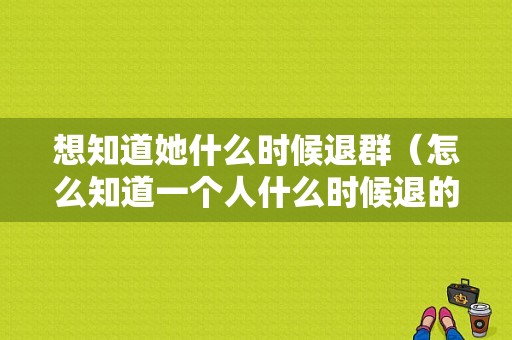 想知道她什么时候退群（怎么知道一个人什么时候退的微信群）