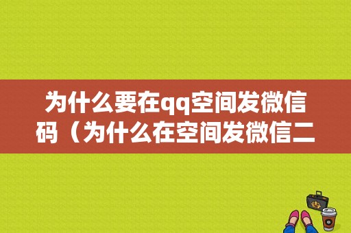 为什么要在qq空间发微信码（为什么在空间发微信二维码让别人加好友）