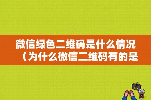 微信绿色二维码是什么情况（为什么微信二维码有的是绿色的）