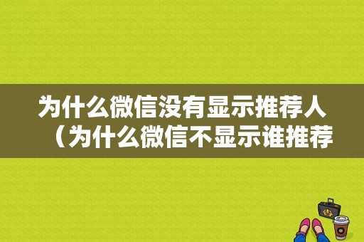 为什么微信没有显示推荐人（为什么微信不显示谁推荐的好友）