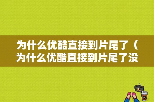 为什么优酷直接到片尾了（为什么优酷直接到片尾了没有）