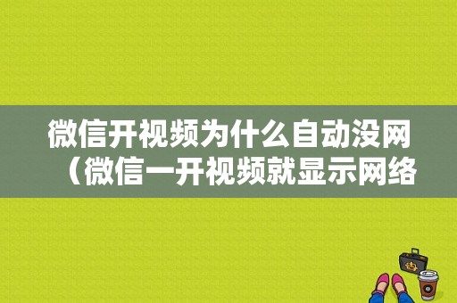 微信开视频为什么自动没网（微信一开视频就显示网络异常）