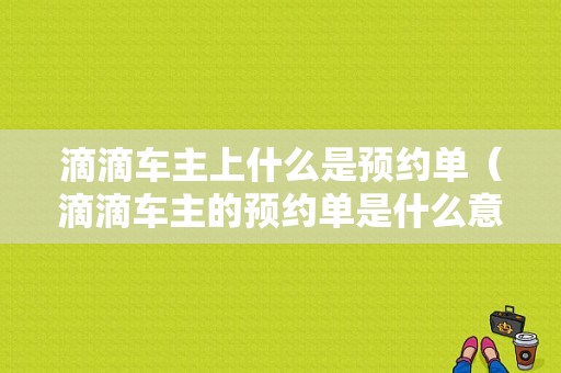 滴滴车主上什么是预约单（滴滴车主的预约单是什么意思）