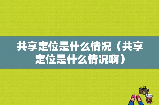 共享定位是什么情况（共享定位是什么情况啊）