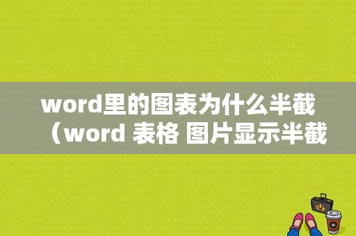 word里的图表为什么半截（word 表格 图片显示半截）