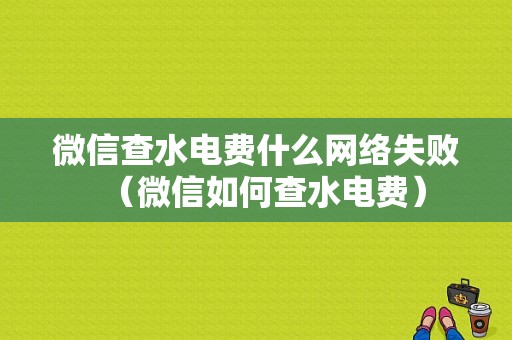 微信查水电费什么网络失败（微信如何查水电费）