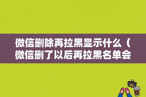 微信删除再拉黑显示什么（微信删了以后再拉黑名单会显示什么）