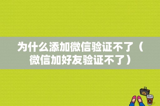 为什么添加微信验证不了（微信加好友验证不了）