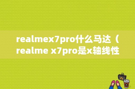 realmex7pro什么马达（realme x7pro是x轴线性马达吗）