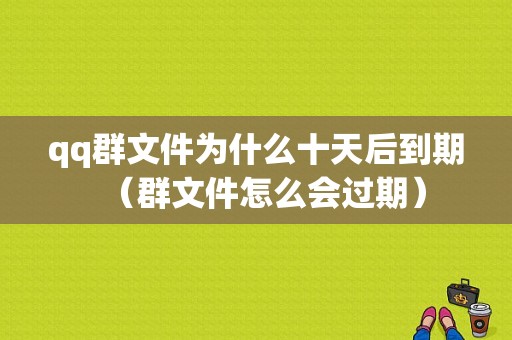 qq群文件为什么十天后到期（群文件怎么会过期）