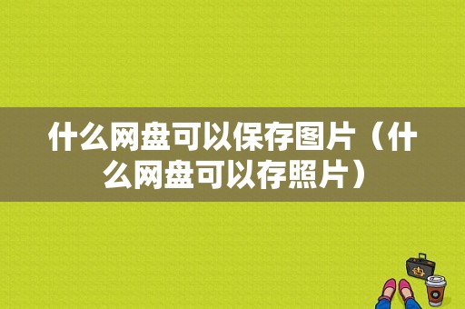 什么网盘可以保存图片（什么网盘可以存照片）