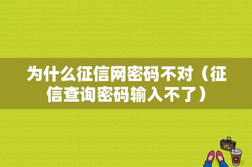 为什么征信网密码不对（征信查询密码输入不了）