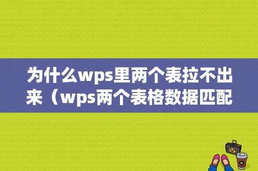 为什么wps里两个表拉不出来（wps两个表格数据匹配不成功）