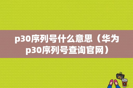 p30序列号什么意思（华为p30序列号查询官网）