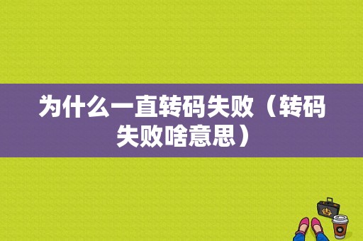 为什么一直转码失败（转码失败啥意思）