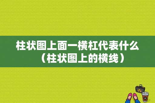 柱状图上面一横杠代表什么（柱状图上的横线）