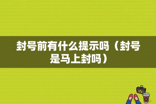 封号前有什么提示吗（封号是马上封吗）