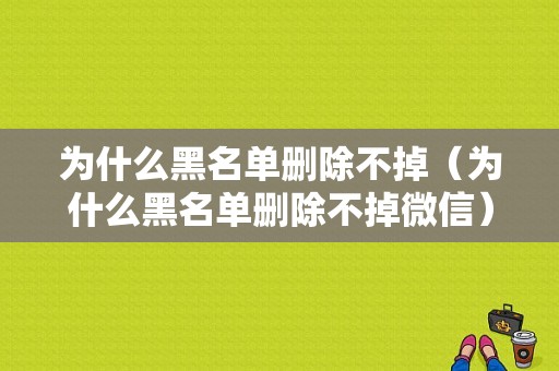 为什么黑名单删除不掉（为什么黑名单删除不掉微信）