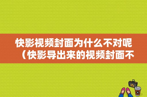 快影视频封面为什么不对呢（快影导出来的视频封面不一样）