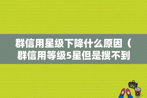 群信用星级下降什么原因（群信用等级5星但是搜不到）