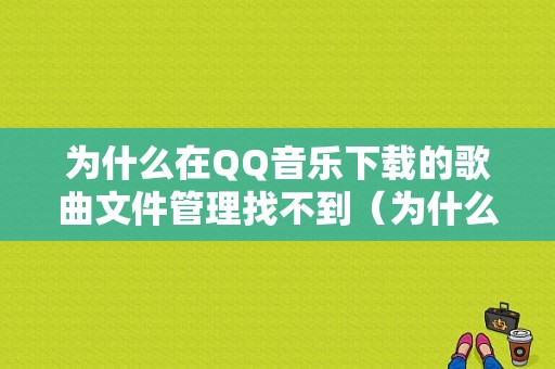 为什么在QQ音乐下载的歌曲文件管理找不到（为什么我下载的音乐在文件不存在）