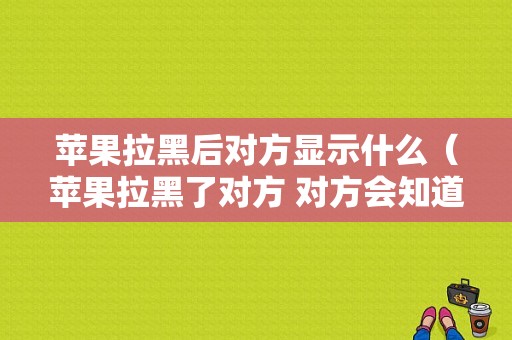 苹果拉黑后对方显示什么（苹果拉黑了对方 对方会知道么）