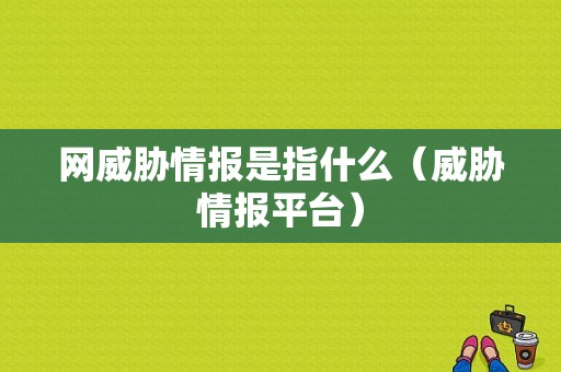 网威胁情报是指什么（威胁情报平台）