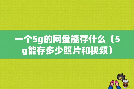 一个5g的网盘能存什么（5g能存多少照片和视频）