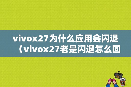 vivox27为什么应用会闪退（vivox27老是闪退怎么回事）