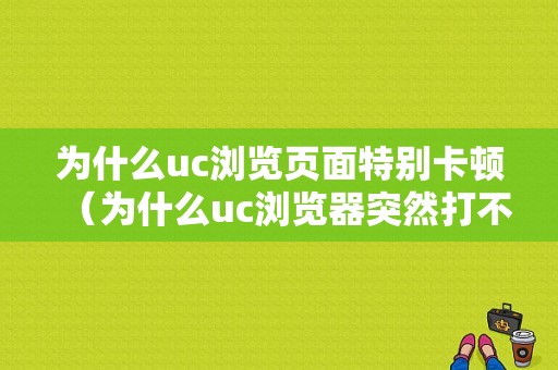 为什么uc浏览页面特别卡顿（为什么uc浏览器突然打不开网页）