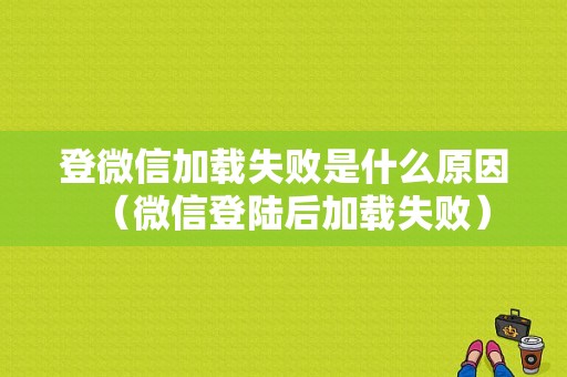 登微信加载失败是什么原因（微信登陆后加载失败）