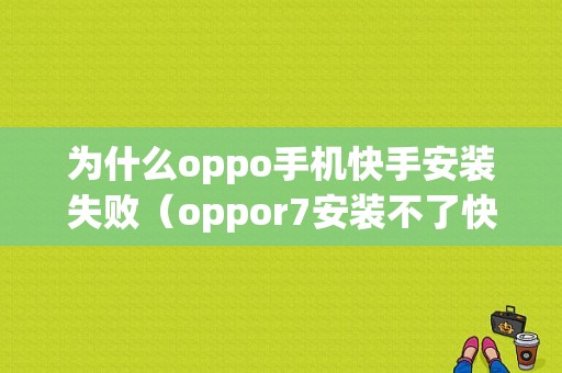 为什么oppo手机快手安装失败（oppor7安装不了快手）